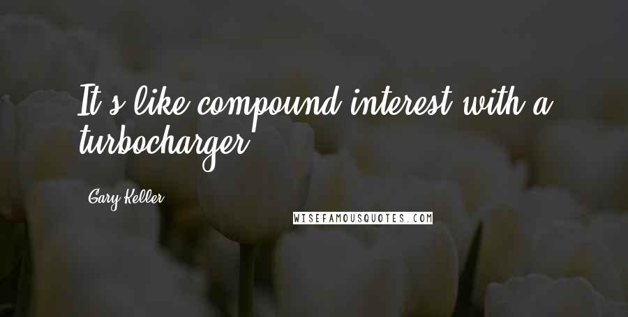 Gary Keller Quotes: It's like compound interest with a turbocharger.