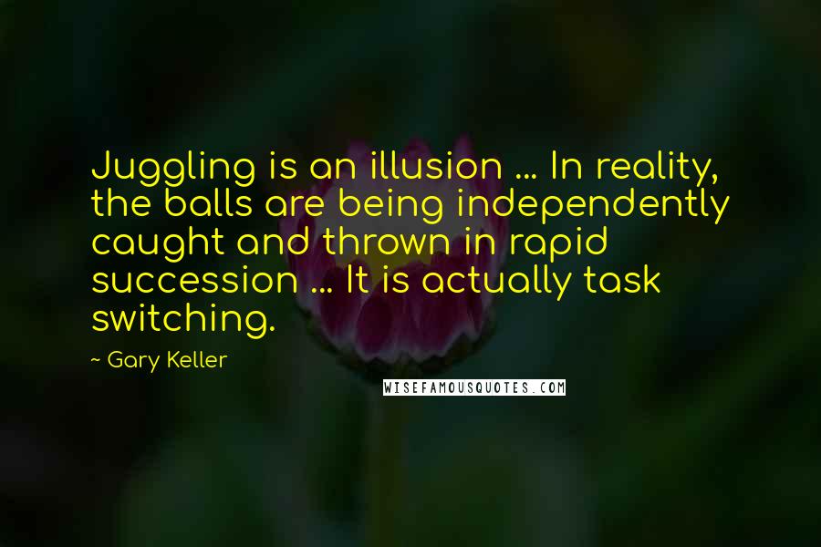 Gary Keller Quotes: Juggling is an illusion ... In reality, the balls are being independently caught and thrown in rapid succession ... It is actually task switching.