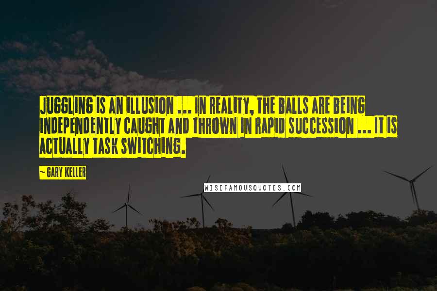 Gary Keller Quotes: Juggling is an illusion ... In reality, the balls are being independently caught and thrown in rapid succession ... It is actually task switching.