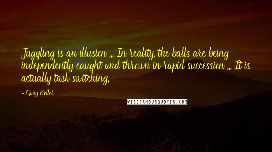 Gary Keller Quotes: Juggling is an illusion ... In reality, the balls are being independently caught and thrown in rapid succession ... It is actually task switching.