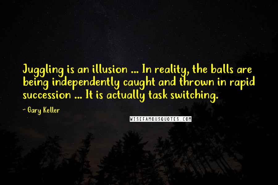 Gary Keller Quotes: Juggling is an illusion ... In reality, the balls are being independently caught and thrown in rapid succession ... It is actually task switching.