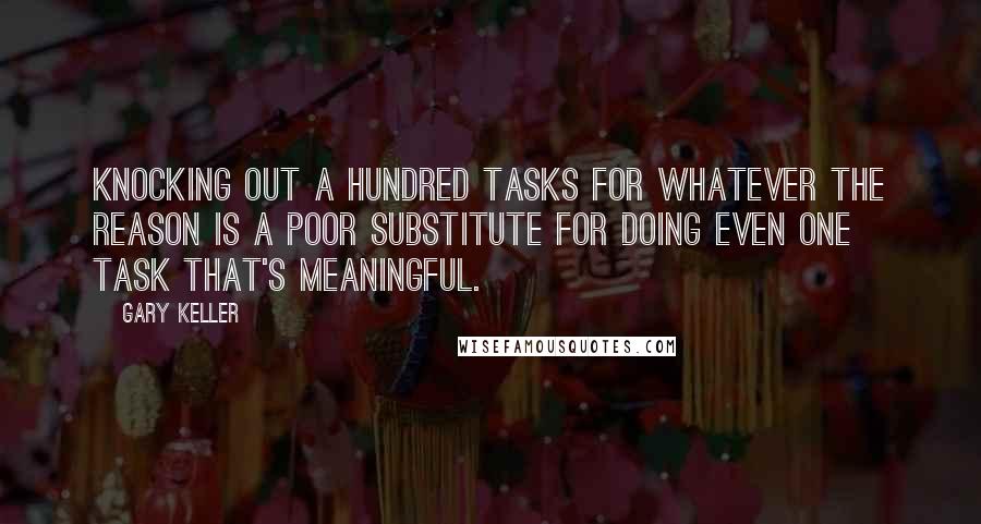 Gary Keller Quotes: Knocking out a hundred tasks for whatever the reason is a poor substitute for doing even one task that's meaningful.