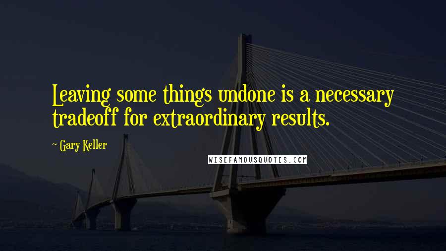 Gary Keller Quotes: Leaving some things undone is a necessary tradeoff for extraordinary results.