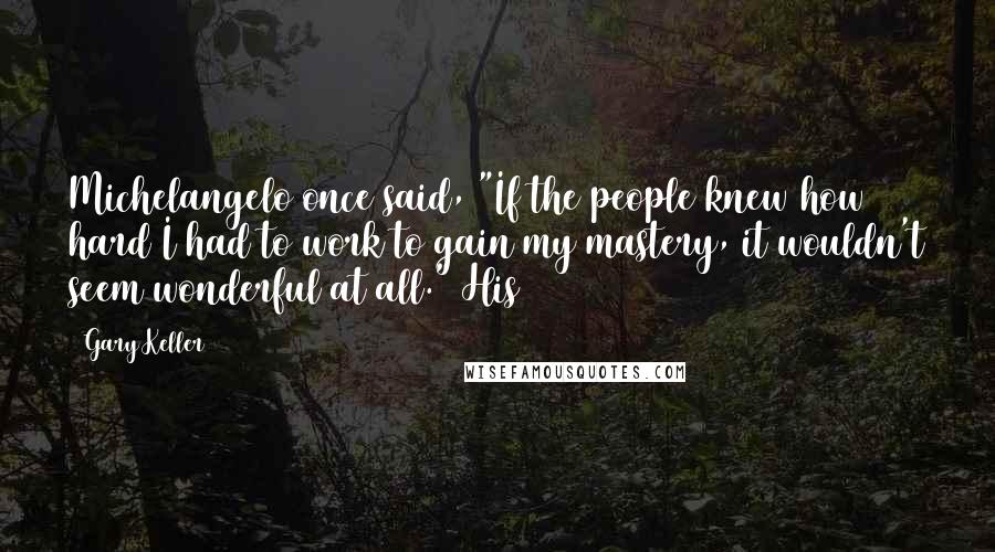 Gary Keller Quotes: Michelangelo once said, "If the people knew how hard I had to work to gain my mastery, it wouldn't seem wonderful at all." His