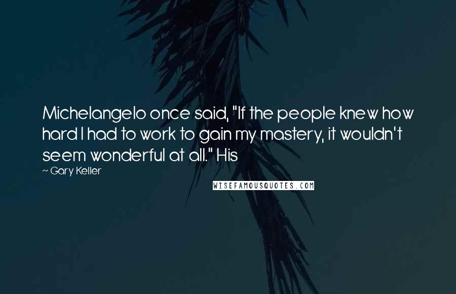 Gary Keller Quotes: Michelangelo once said, "If the people knew how hard I had to work to gain my mastery, it wouldn't seem wonderful at all." His