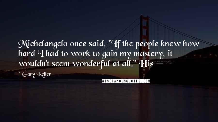 Gary Keller Quotes: Michelangelo once said, "If the people knew how hard I had to work to gain my mastery, it wouldn't seem wonderful at all." His