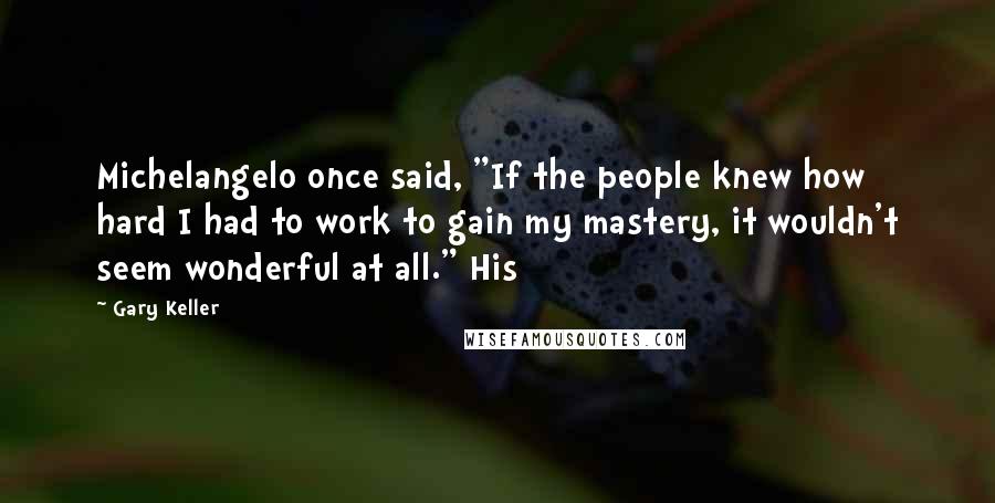 Gary Keller Quotes: Michelangelo once said, "If the people knew how hard I had to work to gain my mastery, it wouldn't seem wonderful at all." His