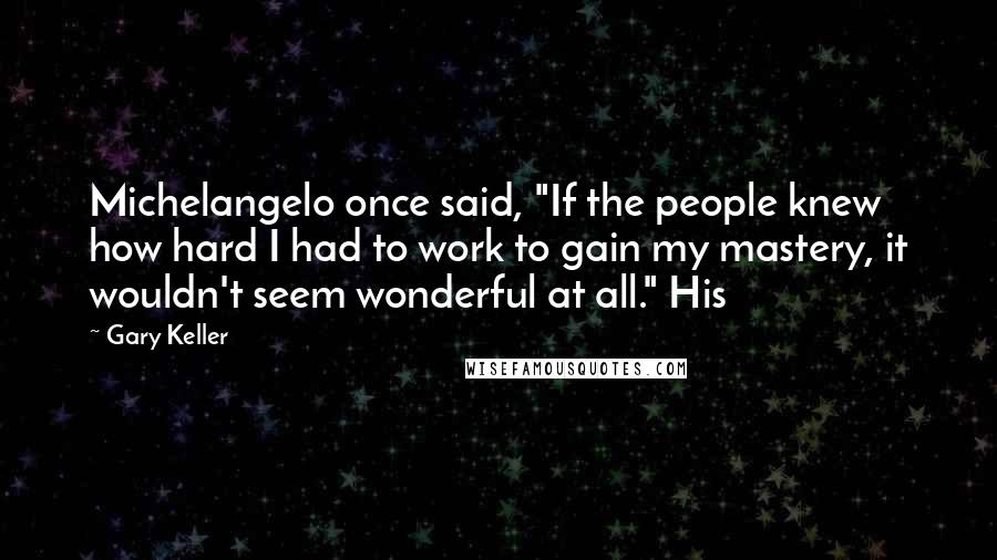 Gary Keller Quotes: Michelangelo once said, "If the people knew how hard I had to work to gain my mastery, it wouldn't seem wonderful at all." His