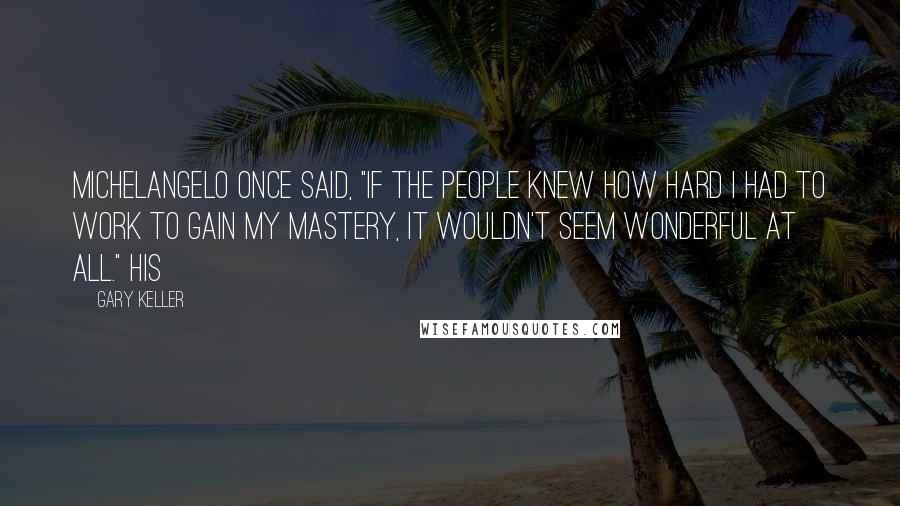 Gary Keller Quotes: Michelangelo once said, "If the people knew how hard I had to work to gain my mastery, it wouldn't seem wonderful at all." His