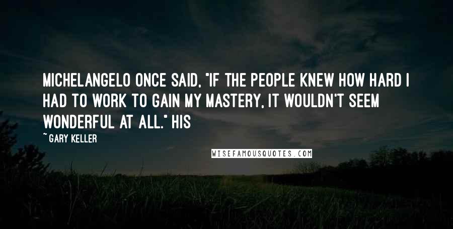 Gary Keller Quotes: Michelangelo once said, "If the people knew how hard I had to work to gain my mastery, it wouldn't seem wonderful at all." His