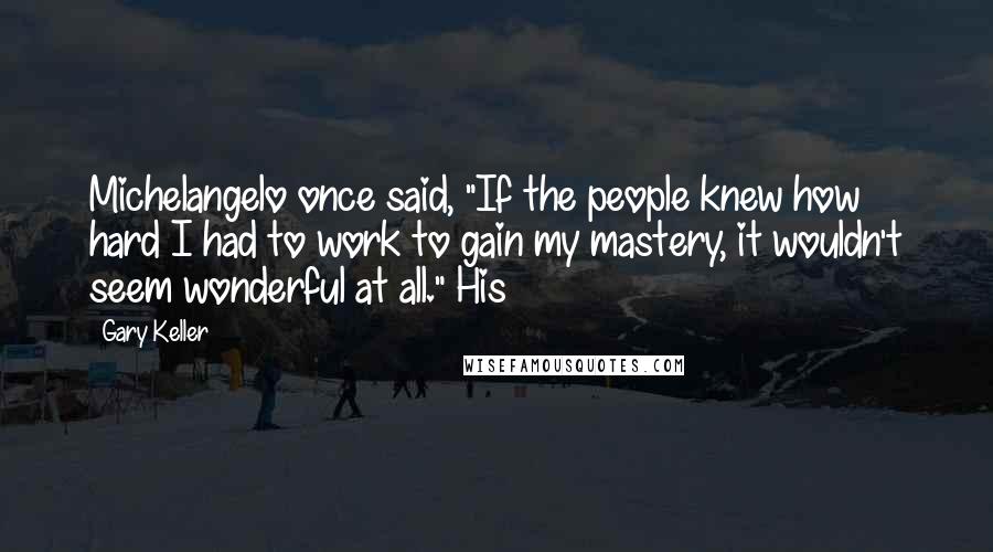 Gary Keller Quotes: Michelangelo once said, "If the people knew how hard I had to work to gain my mastery, it wouldn't seem wonderful at all." His