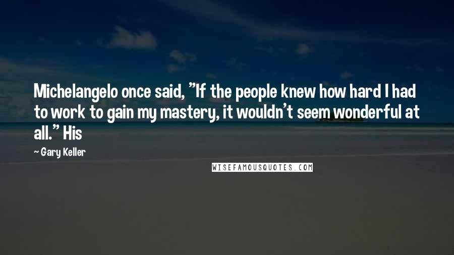 Gary Keller Quotes: Michelangelo once said, "If the people knew how hard I had to work to gain my mastery, it wouldn't seem wonderful at all." His