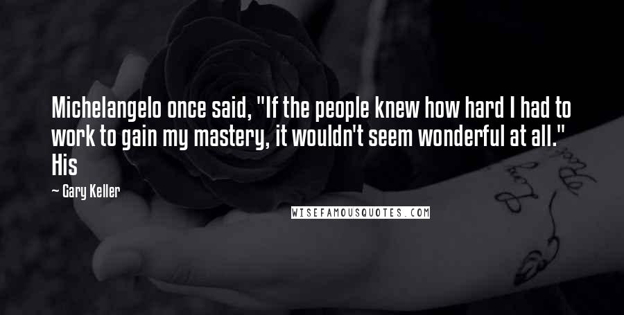 Gary Keller Quotes: Michelangelo once said, "If the people knew how hard I had to work to gain my mastery, it wouldn't seem wonderful at all." His