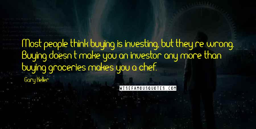 Gary Keller Quotes: Most people think buying is investing, but they're wrong. Buying doesn't make you an investor any more than buying groceries makes you a chef.