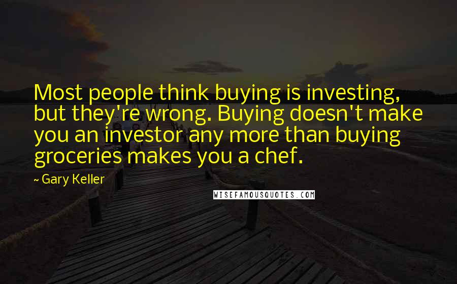 Gary Keller Quotes: Most people think buying is investing, but they're wrong. Buying doesn't make you an investor any more than buying groceries makes you a chef.