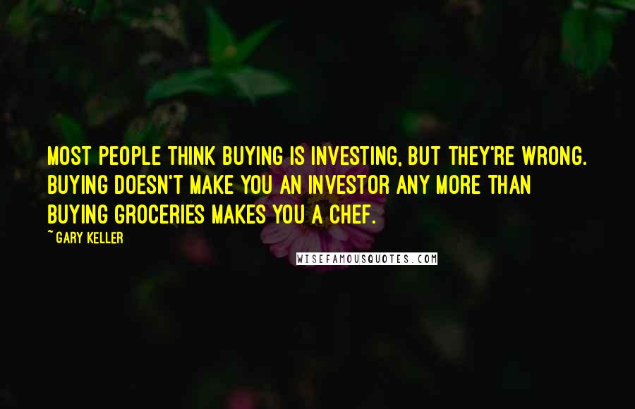 Gary Keller Quotes: Most people think buying is investing, but they're wrong. Buying doesn't make you an investor any more than buying groceries makes you a chef.