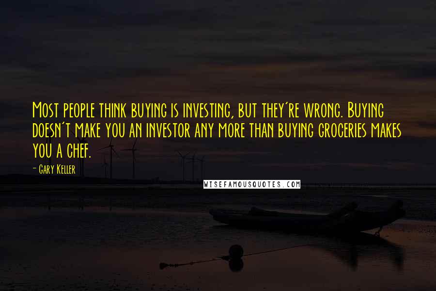Gary Keller Quotes: Most people think buying is investing, but they're wrong. Buying doesn't make you an investor any more than buying groceries makes you a chef.