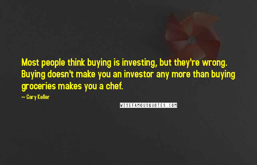 Gary Keller Quotes: Most people think buying is investing, but they're wrong. Buying doesn't make you an investor any more than buying groceries makes you a chef.