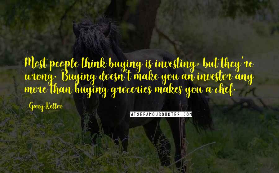 Gary Keller Quotes: Most people think buying is investing, but they're wrong. Buying doesn't make you an investor any more than buying groceries makes you a chef.