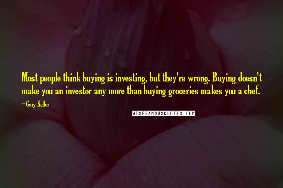 Gary Keller Quotes: Most people think buying is investing, but they're wrong. Buying doesn't make you an investor any more than buying groceries makes you a chef.