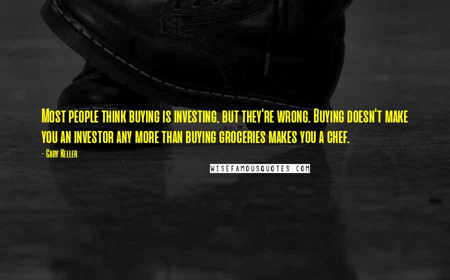Gary Keller Quotes: Most people think buying is investing, but they're wrong. Buying doesn't make you an investor any more than buying groceries makes you a chef.