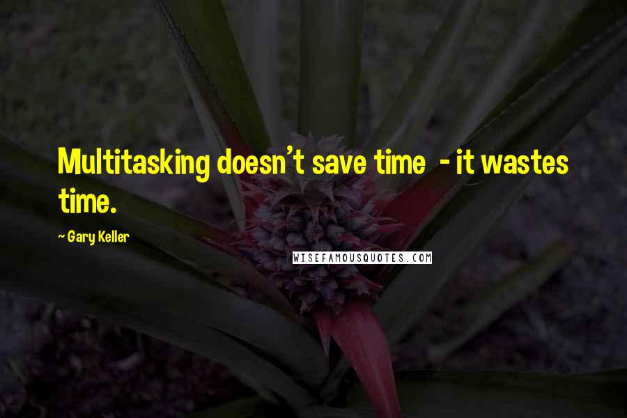 Gary Keller Quotes: Multitasking doesn't save time - it wastes time.