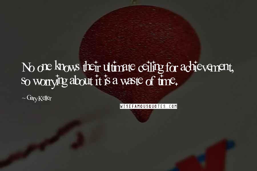 Gary Keller Quotes: No one knows their ultimate ceiling for achievement, so worrying about it is a waste of time.
