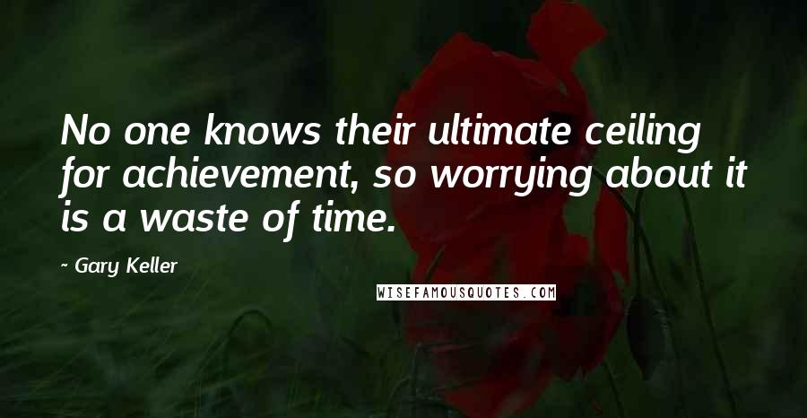 Gary Keller Quotes: No one knows their ultimate ceiling for achievement, so worrying about it is a waste of time.