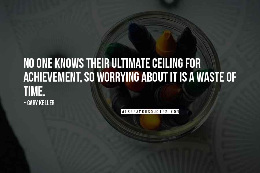 Gary Keller Quotes: No one knows their ultimate ceiling for achievement, so worrying about it is a waste of time.