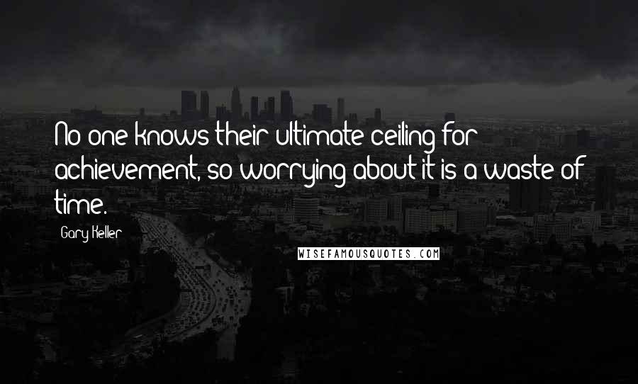 Gary Keller Quotes: No one knows their ultimate ceiling for achievement, so worrying about it is a waste of time.