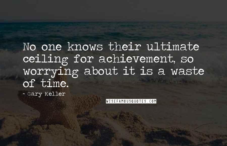 Gary Keller Quotes: No one knows their ultimate ceiling for achievement, so worrying about it is a waste of time.