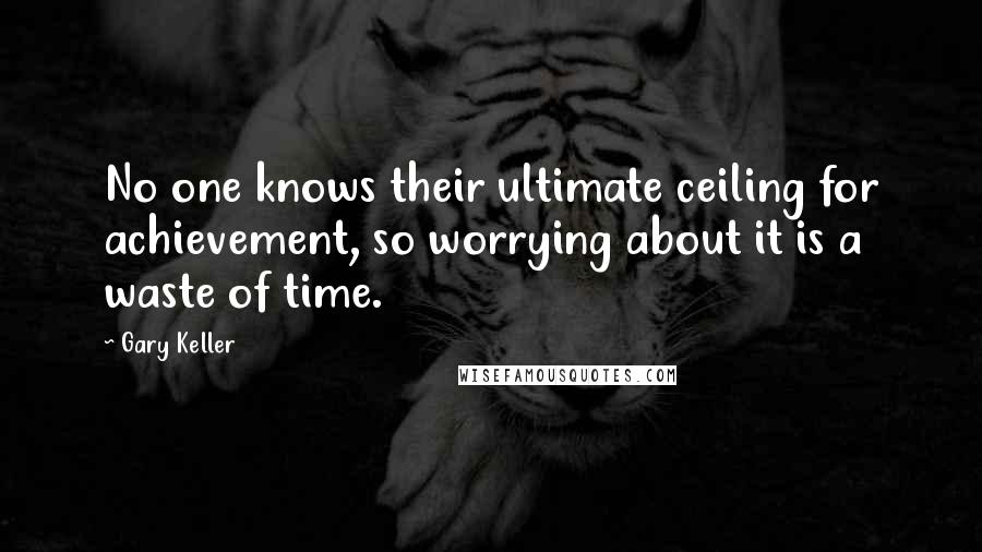 Gary Keller Quotes: No one knows their ultimate ceiling for achievement, so worrying about it is a waste of time.