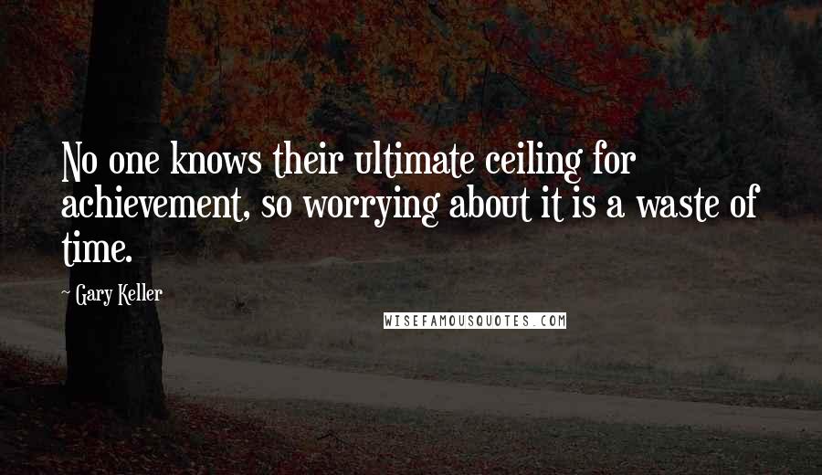Gary Keller Quotes: No one knows their ultimate ceiling for achievement, so worrying about it is a waste of time.