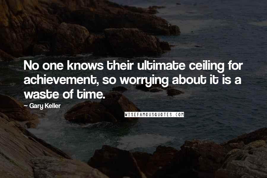 Gary Keller Quotes: No one knows their ultimate ceiling for achievement, so worrying about it is a waste of time.