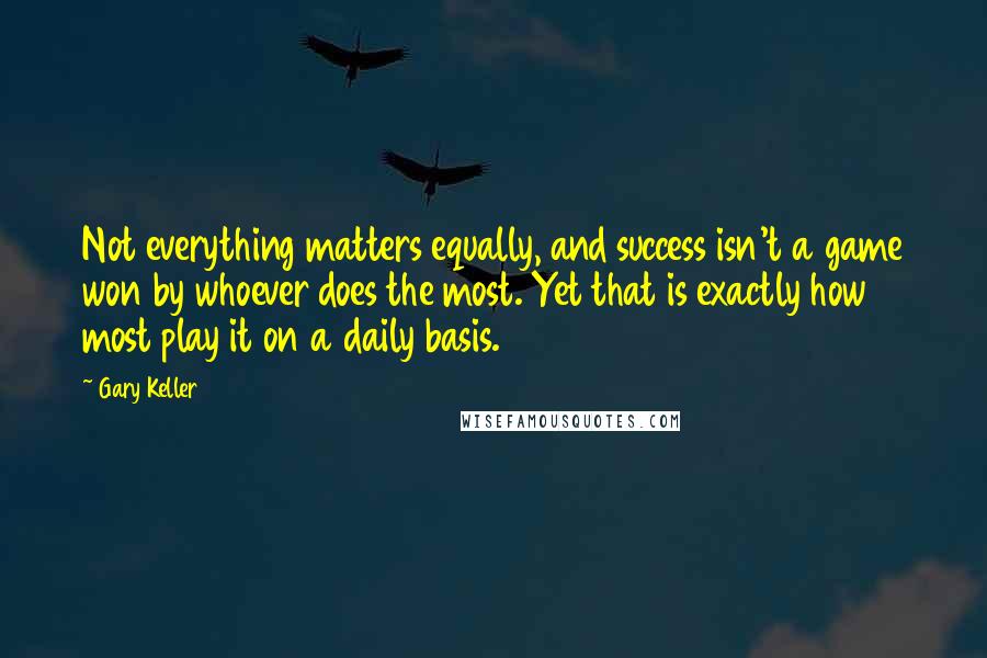 Gary Keller Quotes: Not everything matters equally, and success isn't a game won by whoever does the most. Yet that is exactly how most play it on a daily basis.