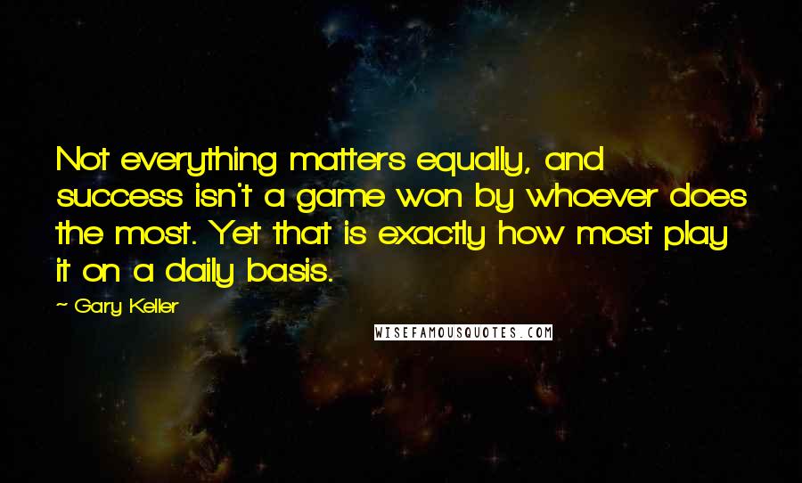 Gary Keller Quotes: Not everything matters equally, and success isn't a game won by whoever does the most. Yet that is exactly how most play it on a daily basis.