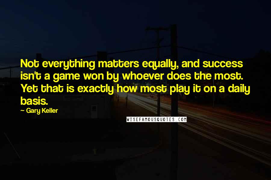 Gary Keller Quotes: Not everything matters equally, and success isn't a game won by whoever does the most. Yet that is exactly how most play it on a daily basis.