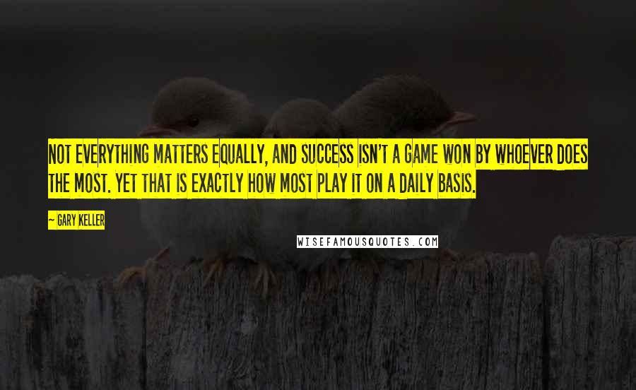 Gary Keller Quotes: Not everything matters equally, and success isn't a game won by whoever does the most. Yet that is exactly how most play it on a daily basis.