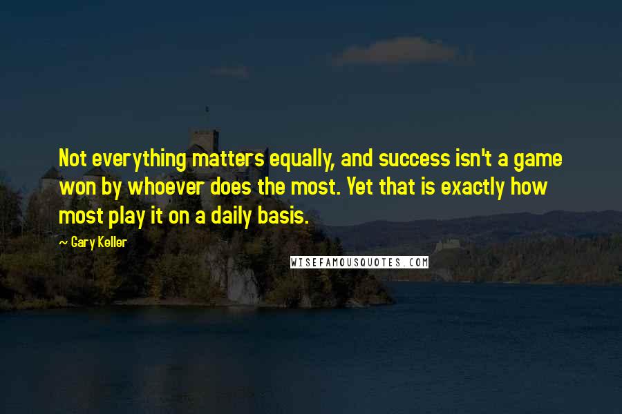 Gary Keller Quotes: Not everything matters equally, and success isn't a game won by whoever does the most. Yet that is exactly how most play it on a daily basis.