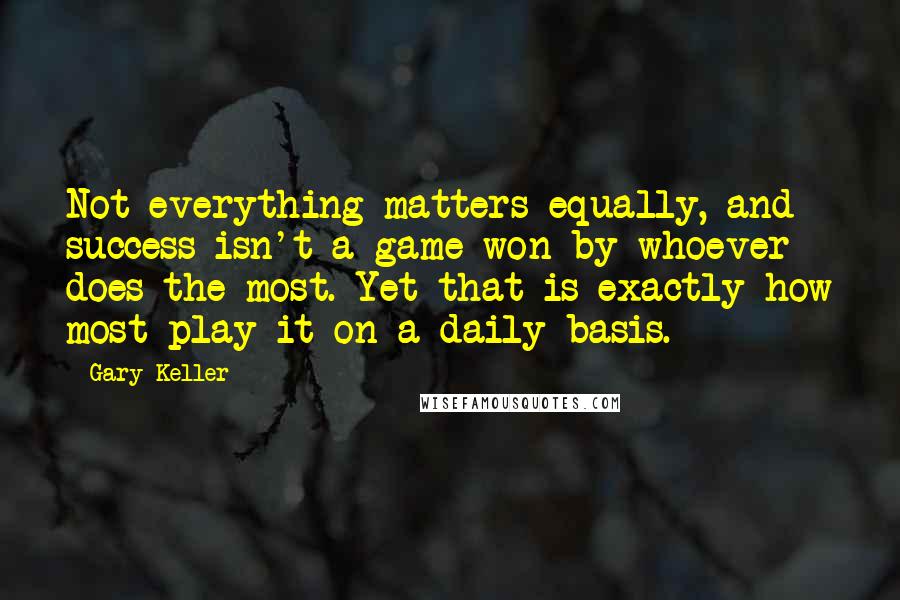 Gary Keller Quotes: Not everything matters equally, and success isn't a game won by whoever does the most. Yet that is exactly how most play it on a daily basis.