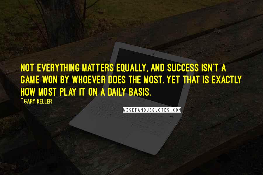 Gary Keller Quotes: Not everything matters equally, and success isn't a game won by whoever does the most. Yet that is exactly how most play it on a daily basis.