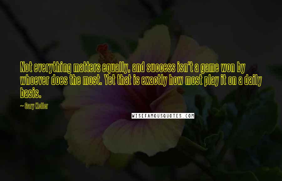 Gary Keller Quotes: Not everything matters equally, and success isn't a game won by whoever does the most. Yet that is exactly how most play it on a daily basis.