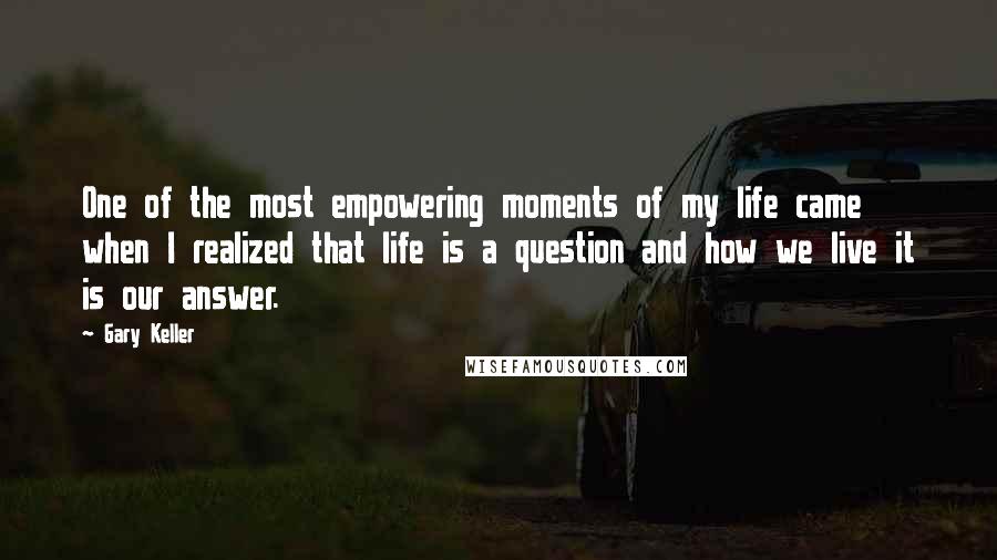 Gary Keller Quotes: One of the most empowering moments of my life came when I realized that life is a question and how we live it is our answer.