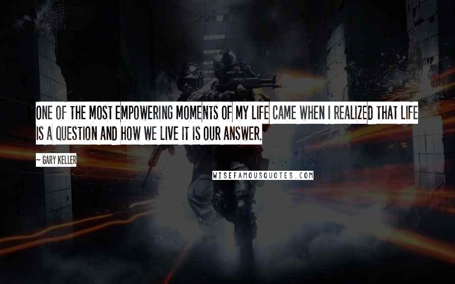 Gary Keller Quotes: One of the most empowering moments of my life came when I realized that life is a question and how we live it is our answer.