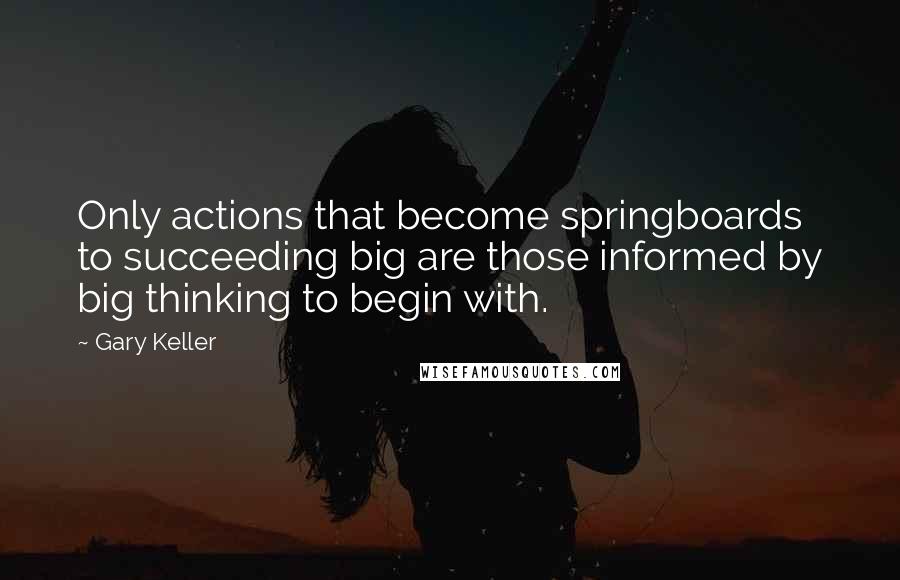 Gary Keller Quotes: Only actions that become springboards to succeeding big are those informed by big thinking to begin with.