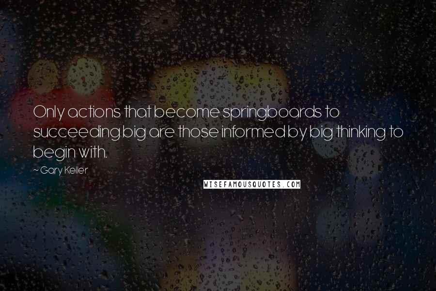 Gary Keller Quotes: Only actions that become springboards to succeeding big are those informed by big thinking to begin with.