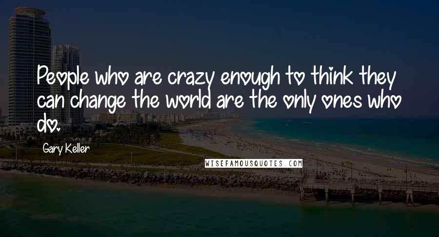 Gary Keller Quotes: People who are crazy enough to think they can change the world are the only ones who do.