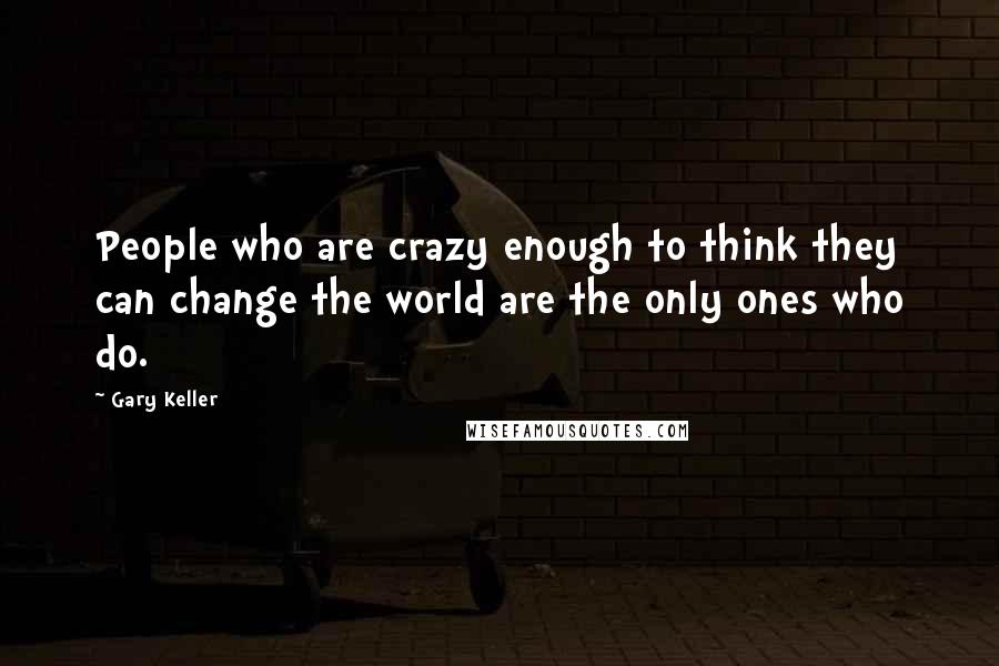 Gary Keller Quotes: People who are crazy enough to think they can change the world are the only ones who do.