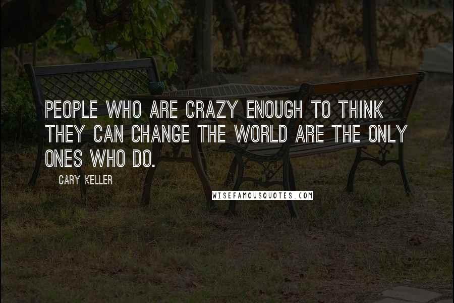 Gary Keller Quotes: People who are crazy enough to think they can change the world are the only ones who do.