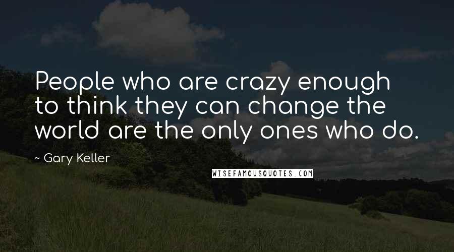 Gary Keller Quotes: People who are crazy enough to think they can change the world are the only ones who do.